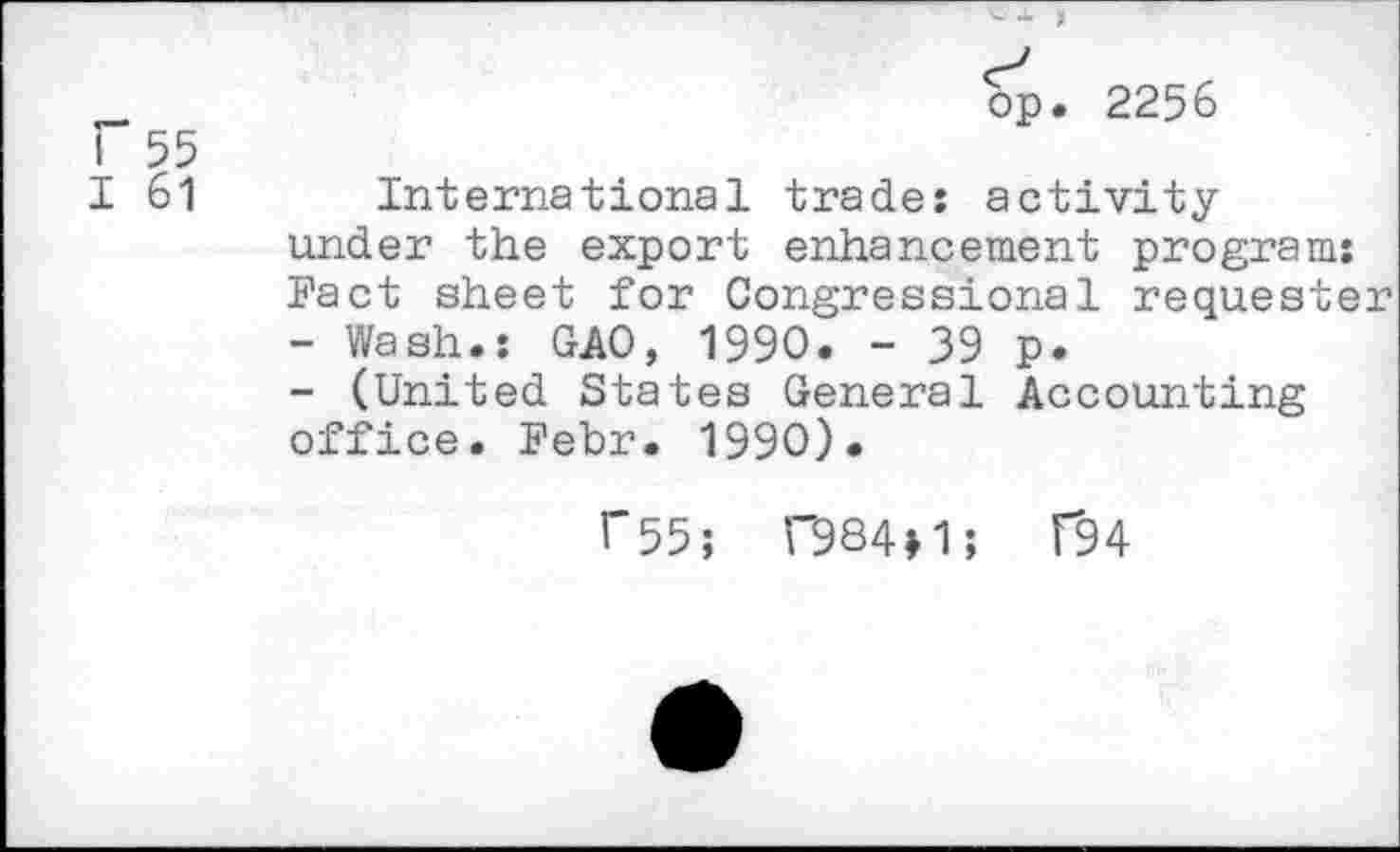 ﻿J. I
r 55
op. 2256
I 61
International trade: activity under the export enhancement program: Fact sheet for Congressional requester
-	Wash.: GAO, 1990. - 39 p.
-	(United States General Accounting office. Febr. 1990).
r55; 084*1; F94